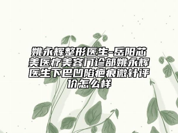 姚永辉整形医生-岳阳芯美医疗美容门诊部姚永辉医生下巴凹陷疤痕微针评价怎么样