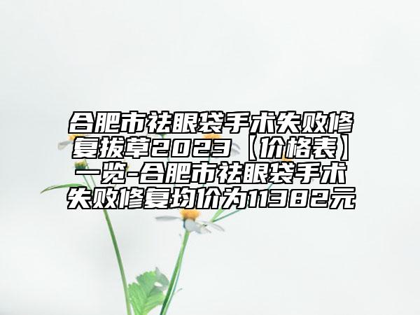 合肥市祛眼袋手术失败修复拔草2023【价格表】一览-合肥市祛眼袋手术失败修复均价为11382元