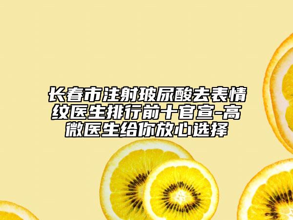 长春市注射玻尿酸去表情纹医生排行前十官宣-高微医生给你放心选择
