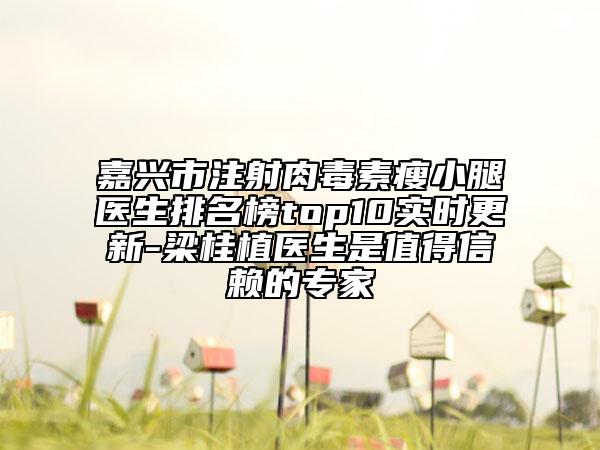嘉兴市注射肉毒素瘦小腿医生排名榜top10实时更新-梁桂植医生是值得信赖的专家