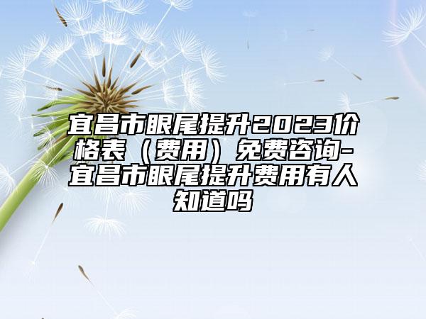 宜昌市眼尾提升2023价格表（费用）免费咨询-宜昌市眼尾提升费用有人知道吗