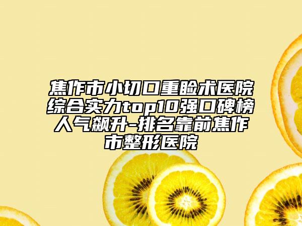 焦作市小切口重睑术医院综合实力top10强口碑榜人气飙升-排名靠前焦作市整形医院