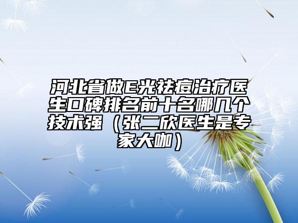 河北省做E光祛痘治疗医生口碑排名前十名哪几个技术强（张二欣医生是专家大咖）