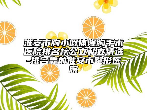 淮安市胸小假体隆胸手术医院排名榜公立私立精选-排名靠前淮安市整形医院
