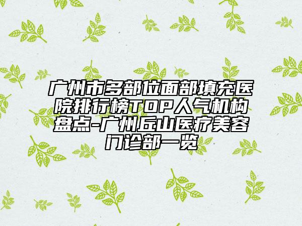广州市多部位面部填充医院排行榜TOP人气机构盘点-广州丘山医疗美容门诊部一览
