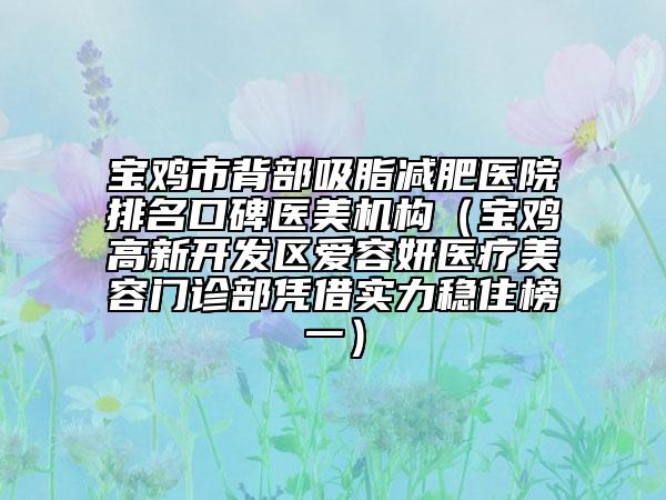 宝鸡市背部吸脂减肥医院排名口碑医美机构（宝鸡高新开发区爱容妍医疗美容门诊部凭借实力稳住榜一）