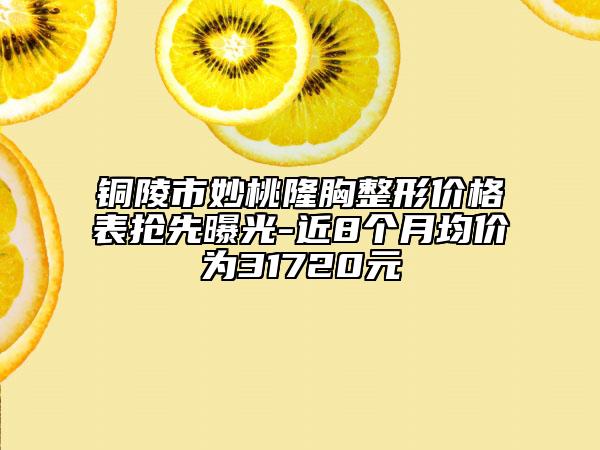 铜陵市妙桃隆胸整形价格表抢先曝光-近8个月均价为31720元