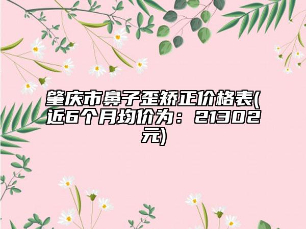 肇庆市鼻子歪矫正价格表(近6个月均价为：21302元)