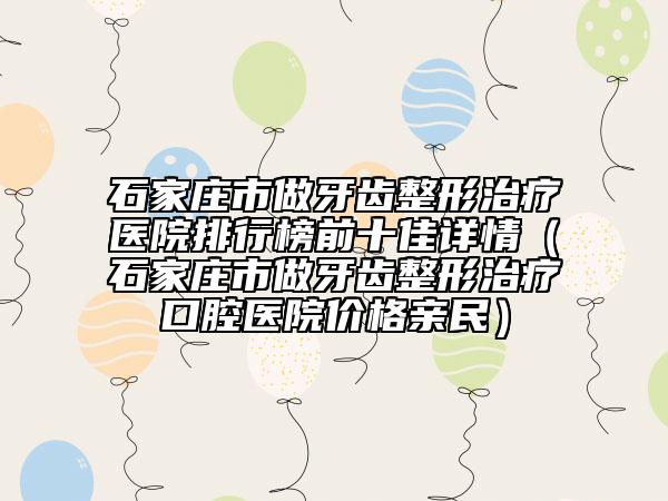 石家庄市做牙齿整形治疗医院排行榜前十佳详情（石家庄市做牙齿整形治疗口腔医院价格亲民）