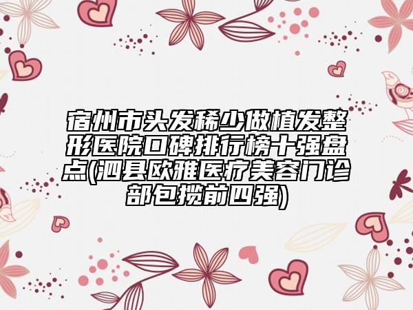 宿州市头发稀少做植发整形医院口碑排行榜十强盘点(泗县欧雅医疗美容门诊部包揽前四强)