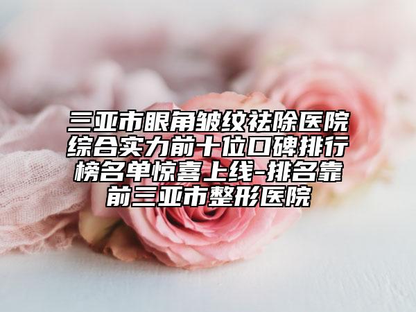 三亚市眼角皱纹祛除医院综合实力前十位口碑排行榜名单惊喜上线-排名靠前三亚市整形医院