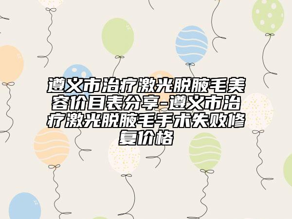 遵义市治疗激光脱腋毛美容价目表分享-遵义市治疗激光脱腋毛手术失败修复价格