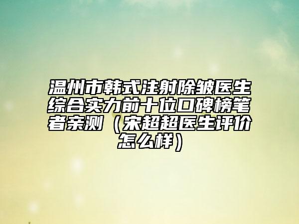 温州市韩式注射除皱医生综合实力前十位口碑榜笔者亲测（宋超超医生评价怎么样）