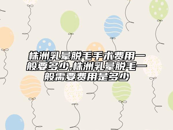 株洲乳晕脱毛手术费用一般要多少,株洲乳晕脱毛一般需要费用是多少