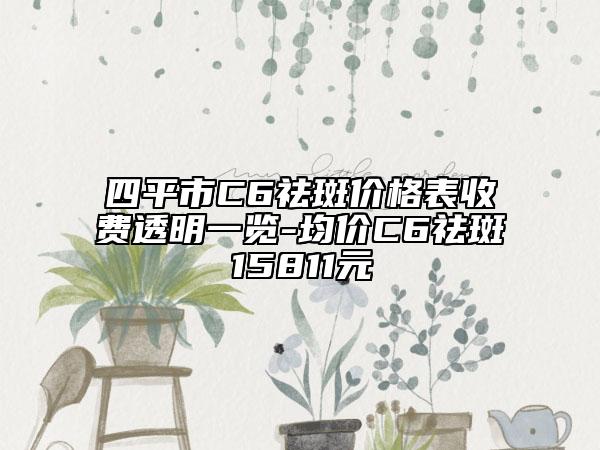 四平市C6祛斑价格表收费透明一览-均价C6祛斑15811元