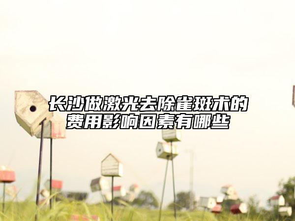 长沙做激光去除雀斑术的费用影响因素有哪些