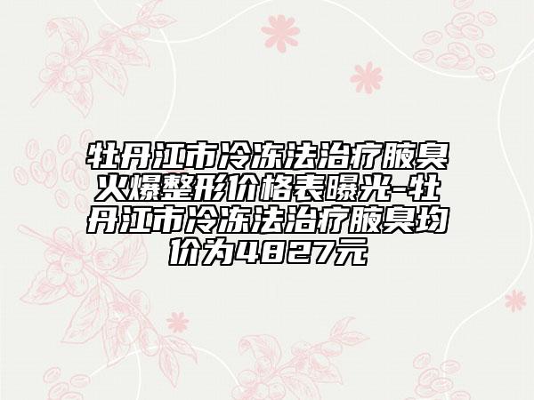 牡丹江市冷冻法治疗腋臭火爆整形价格表曝光-牡丹江市冷冻法治疗腋臭均价为4827元