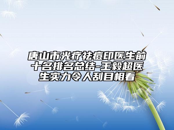唐山市光疗祛痘印医生前十名排名总结-王毅超医生实力令人刮目相看