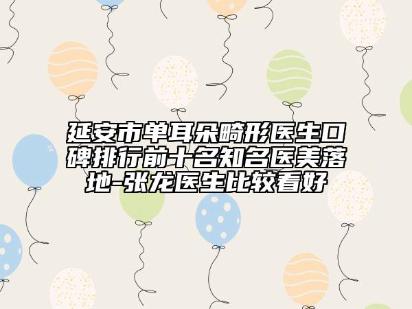 延安市单耳朵畸形医生口碑排行前十名知名医美落地-张龙医生比较看好