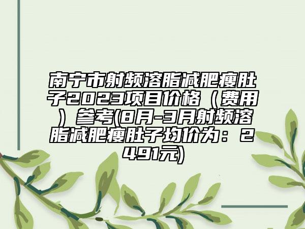 南宁市射频溶脂减肥瘦肚子2023项目价格（费用）参考(8月-3月射频溶脂减肥瘦肚子均价为：2491元)