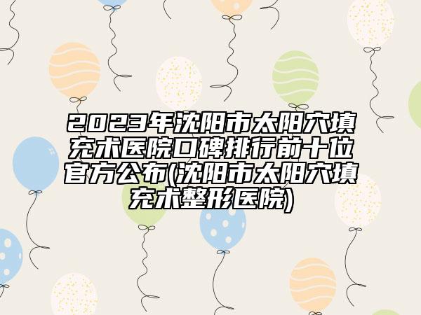 2023年沈阳市太阳穴填充术医院口碑排行前十位官方公布(沈阳市太阳穴填充术整形医院)
