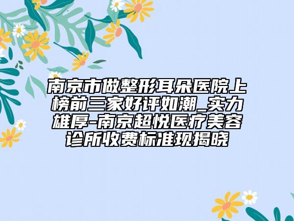 南京市做整形耳朵医院上榜前三家好评如潮_实力雄厚-南京超悦医疗美容诊所收费标准现揭晓