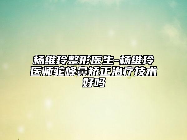 杨维玲整形医生-杨维玲医师驼峰鼻矫正治疗技术好吗