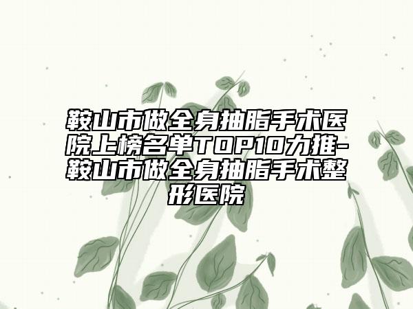 鞍山市做全身抽脂手术医院上榜名单TOP10力推-鞍山市做全身抽脂手术整形医院