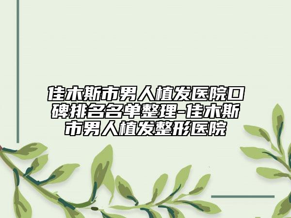 佳木斯市男人植发医院口碑排名名单整理-佳木斯市男人植发整形医院