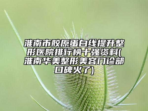 淮南市胶原蛋白线提升整形医院排行榜十强资料(淮南华美整形美容门诊部口碑火了)