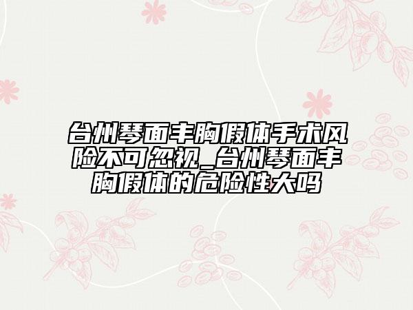 台州琴面丰胸假体手术风险不可忽视_台州琴面丰胸假体的危险性大吗