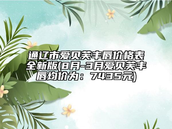 通辽市爱贝芙丰唇价格表全新版(8月-3月爱贝芙丰唇均价为：7435元)