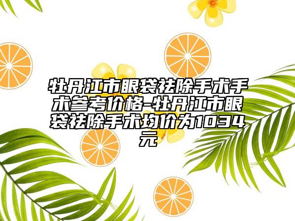 牡丹江市眼袋祛除手术手术参考价格-牡丹江市眼袋祛除手术均价为1034元