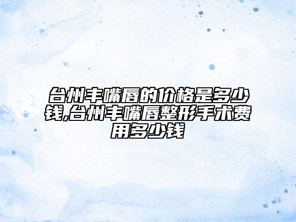 台州丰嘴唇的价格是多少钱,台州丰嘴唇整形手术费用多少钱