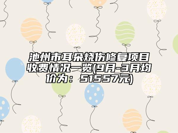 池州市耳朵烧伤修复项目收费情况一览(9月-3月均价为：51557元)