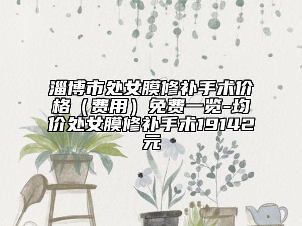 淄博市处女膜修补手术价格（费用）免费一览-均价处女膜修补手术19142元