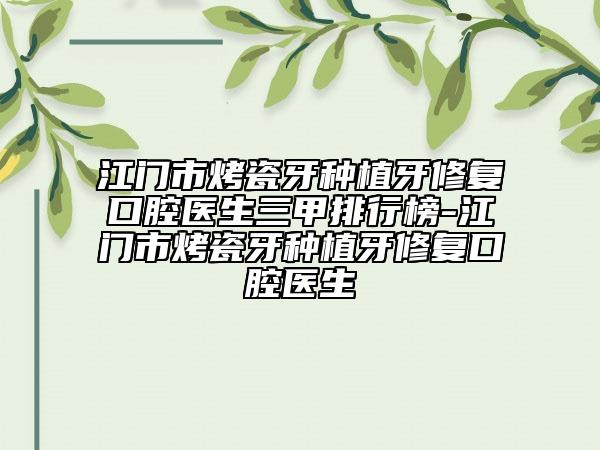 江门市烤瓷牙种植牙修复口腔医生三甲排行榜-江门市烤瓷牙种植牙修复口腔医生