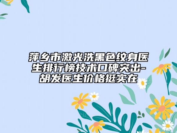 萍乡市激光洗黑色纹身医生排行榜技术口碑突出-胡发医生价格挺实在