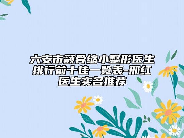 六安市颧骨缩小整形医生排行前十佳一览表-邢红医生实名推荐