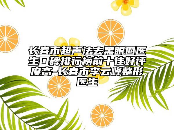 长春市超声法去黑眼圈医生口碑排行榜前十佳好评度高-长春市李云峰整形医生