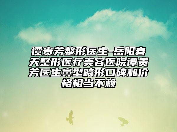 谭贵芳整形医生-岳阳春天整形医疗美容医院谭贵芳医生鼻型畸形口碑和价格相当不赖