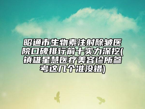 昭通市生物素注射除皱医院口碑排行前十实力深挖(镇雄星慧医疗美容诊所参考这几个准没错)