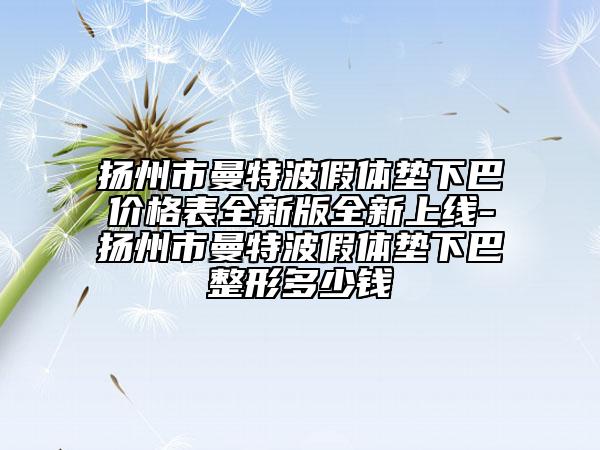 扬州市曼特波假体垫下巴价格表全新版全新上线-扬州市曼特波假体垫下巴整形多少钱