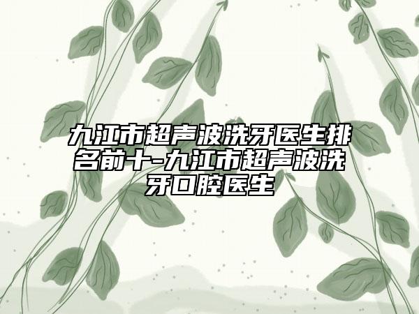 九江市超声波洗牙医生排名前十-九江市超声波洗牙口腔医生