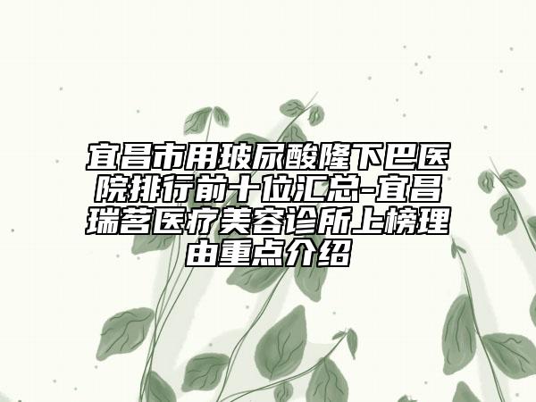 宜昌市用玻尿酸隆下巴医院排行前十位汇总-宜昌瑞茗医疗美容诊所上榜理由重点介绍