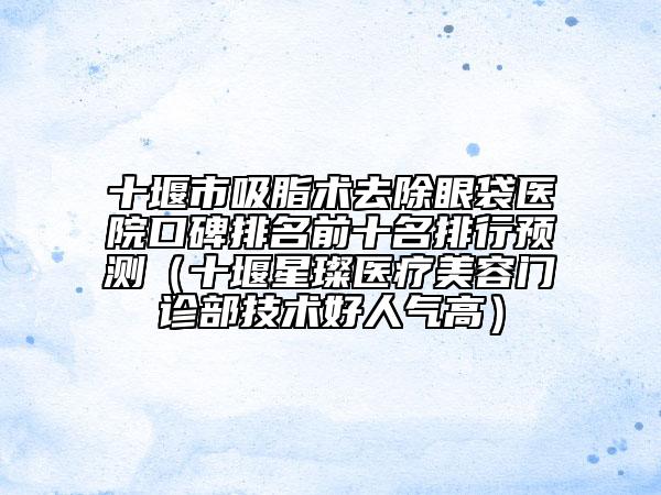 十堰市吸脂术去除眼袋医院口碑排名前十名排行预测（十堰星璨医疗美容门诊部技术好人气高）