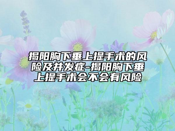 揭阳胸下垂上提手术的风险及并发症-揭阳胸下垂上提手术会不会有风险