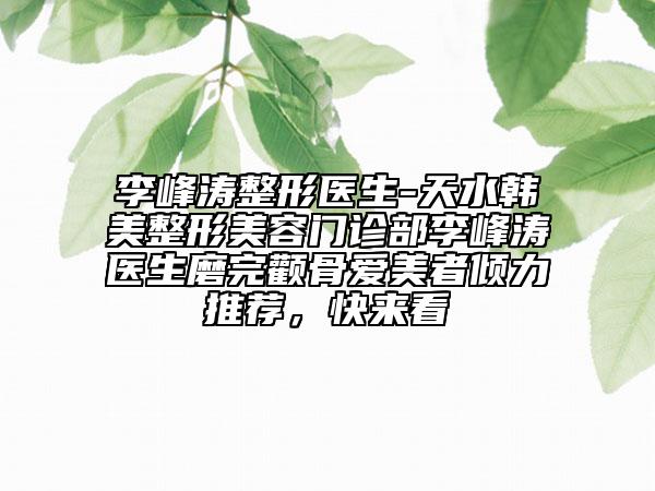 李峰涛整形医生-天水韩美整形美容门诊部李峰涛医生磨完颧骨爱美者倾力推荐，快来看
