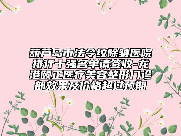 葫芦岛市法令纹除皱医院排行十强名单请签收-龙港颐正医疗美容整形门诊部效果及价格超过预期