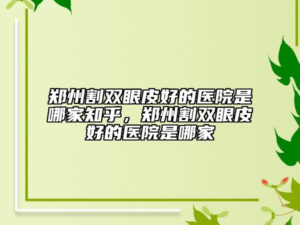 郑州割双眼皮好的医院是哪家知乎，郑州割双眼皮好的医院是哪家